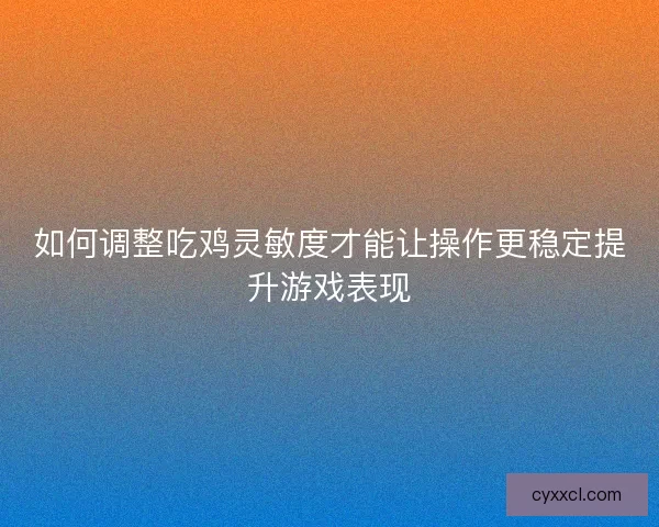 如何调整吃鸡灵敏度才能让操作更稳定提升游戏表现