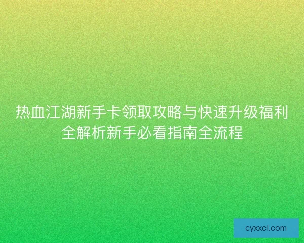 热血江湖新手卡领取攻略与快速升级福利全解析新手必看指南全流程