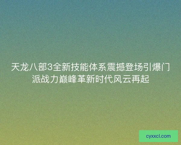天龙八部3全新技能体系震撼登场引爆门派战力巅峰革新时代风云再起