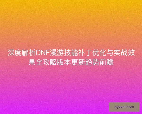 深度解析DNF漫游技能补丁优化与实战效果全攻略版本更新趋势前瞻