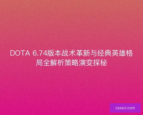 DOTA 6.74版本战术革新与经典英雄格局全解析策略演变探秘