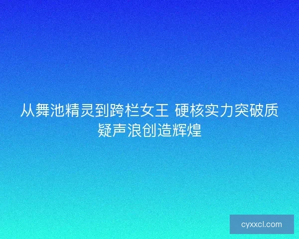从舞池精灵到跨栏女王 硬核实力突破质疑声浪创造辉煌