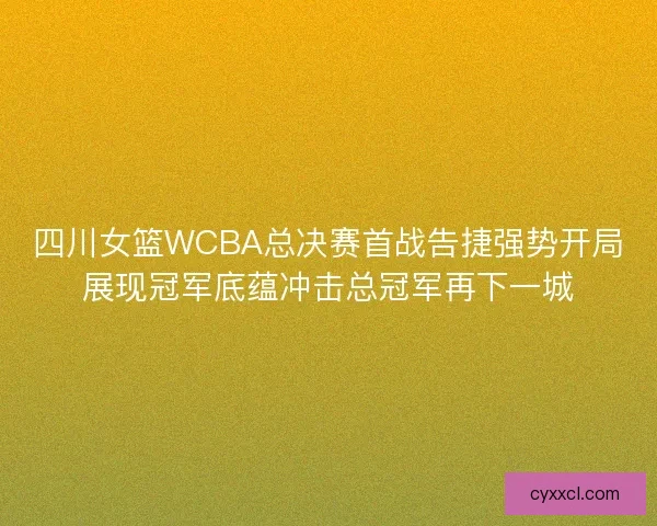 四川女篮WCBA总决赛首战告捷强势开局展现冠军底蕴冲击总冠军再下一城