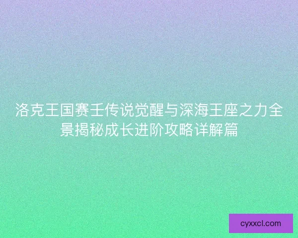 洛克王国赛壬传说觉醒与深海王座之力全景揭秘成长进阶攻略详解篇