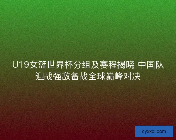U19女篮世界杯分组及赛程揭晓 中国队迎战强敌备战全球巅峰对决