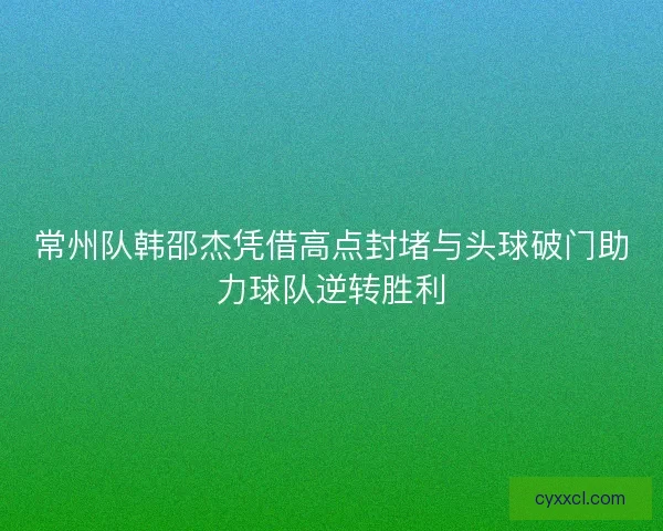 常州队韩邵杰凭借高点封堵与头球破门助力球队逆转胜利