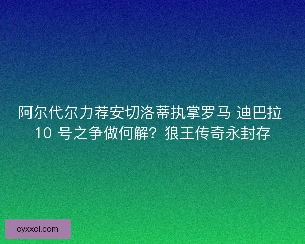 阿尔代尔力荐安切洛蒂执掌罗马 迪巴拉 10 号之争做何解？狼王传奇永封存