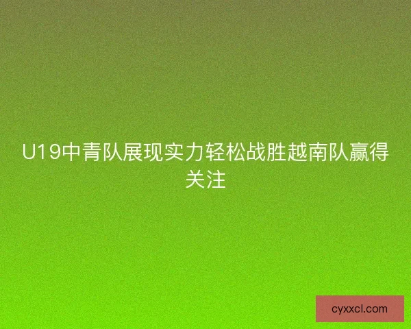 U19中青队展现实力轻松战胜越南队赢得关注
