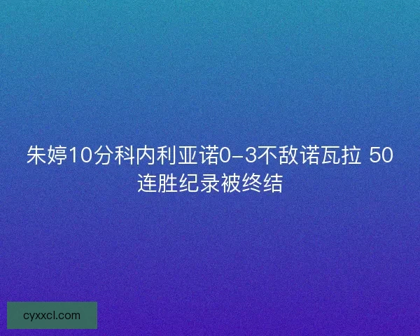 朱婷10分科内利亚诺0-3不敌诺瓦拉 50连胜纪录被终结